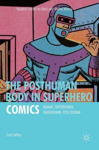 The Posthuman Body in Superhero Comics: Human, Superhuman, Transhuman, Post/Human (Palgrave Studies in Comics and Graphic Novels)