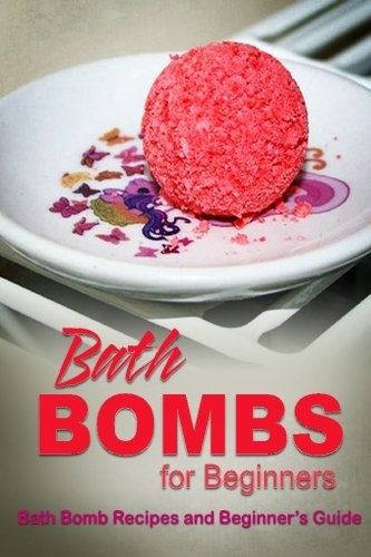 Bath Bombs for Beginners - Bath Bomb Recipes and Beginner's Guide: How to make bath bombs at home