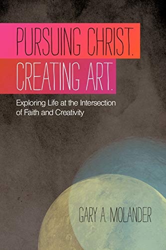 Pursuing Christ. Creating Art.: Exploring Life At The Intersection Of Faith And Creativity