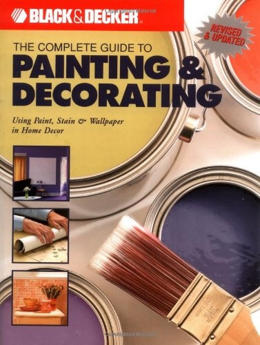 The Complete Guide to Painting & Decorating : Using Paint, Stain & Wallpaper in Home Decor (Black & Decker Complete Guide)