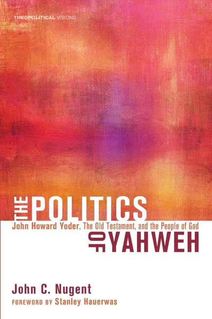 The Politics of Yahweh: John Howard Yoder, the Old Testament, and the People of God (Theopolitical Visions)