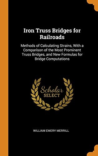 Iron Truss Bridges for Railroads: Methods of Calculating Strains, with a Comparison of the Most Prominent Truss Bridges, and New Formulas for Bridge Computations