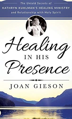 Healing in His Presence: The Untold Secrets of Kathryn Kuhlman's Healing Ministry and Relationship with Holy Spirit