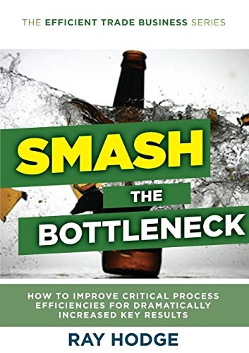Smash The Bottleneck: How To Improve Critical Process Efficiencies For Dramatically Increased Key Results (Efficient Trade Business)
