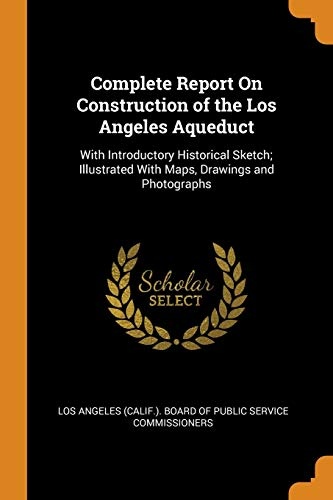 Complete Report on Construction of the Los Angeles Aqueduct: With Introductory Historical Sketch; Illustrated with Maps, Drawings and Photographs