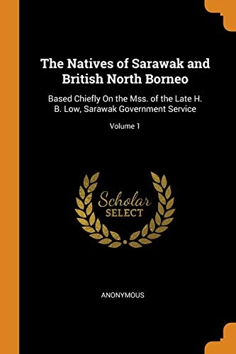 The Natives of Sarawak and British North Borneo: Based Chiefly on the Mss. of the Late H. B. Low, Sarawak Government Service; Volume 1