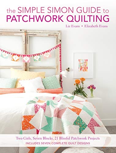 The Simple Simon Guide To Patchwork Quilting: Two Girls, Seven Blocks, 21 Blissful Patchwork Projects