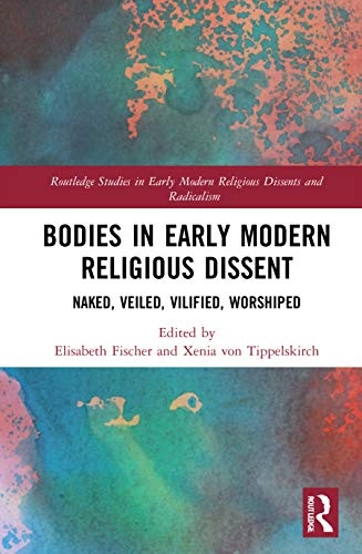 Bodies in Early Modern Religious Dissent: Naked, Veiled, Vilified, Worshiped (Routledge Studies in Early Modern Religious Dissents and Radicalism)